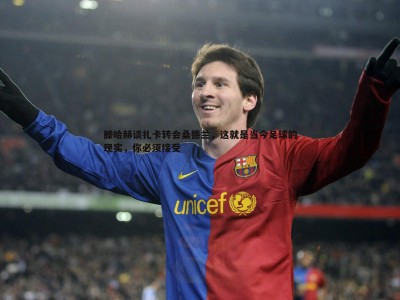 三亿体育官网-滕哈赫谈扎卡转会桑德兰，这就是当今足球的现实，你必须接受