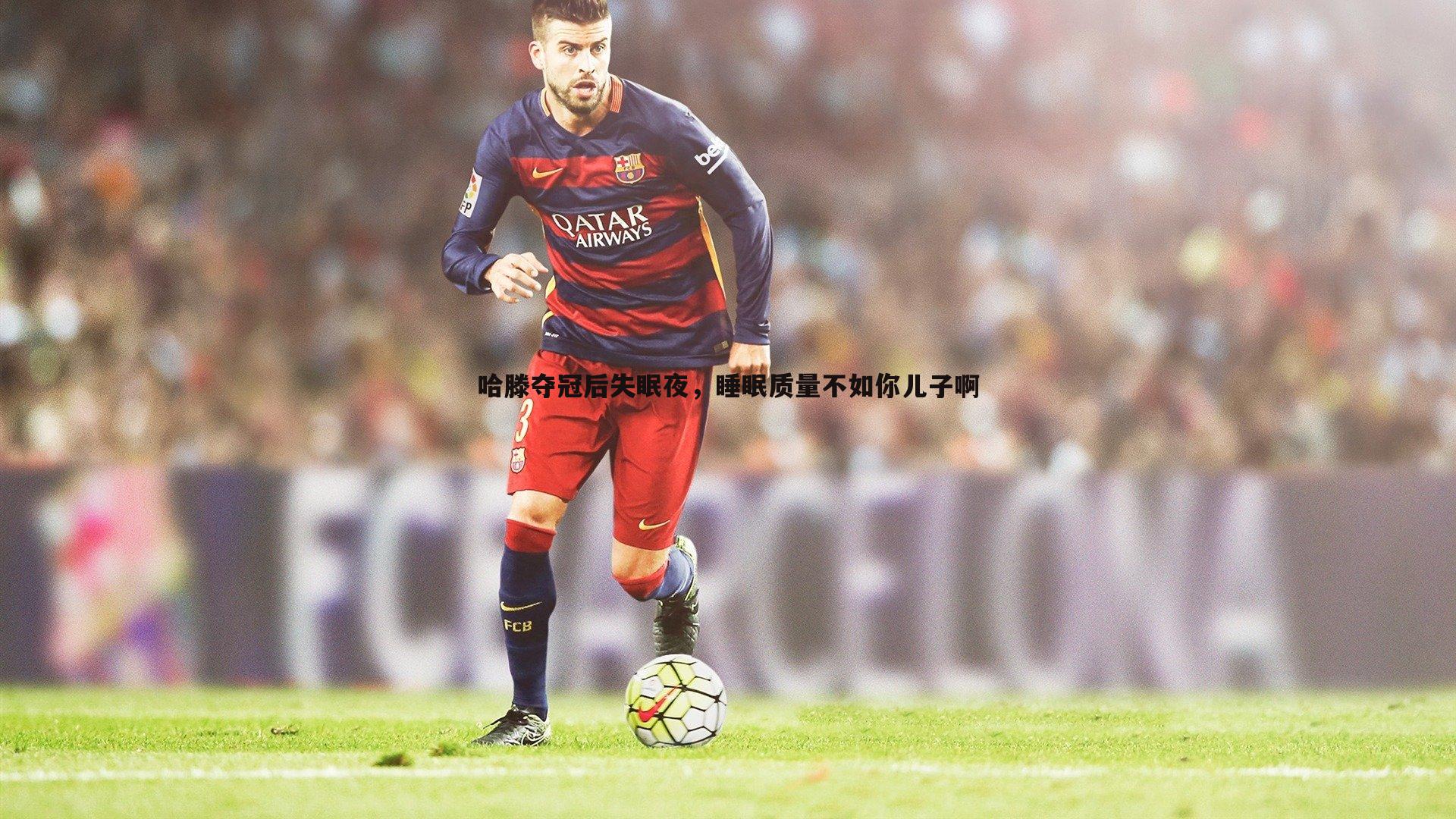 哈滕夺冠后失眠夜,睡眠质量不如你儿子啊