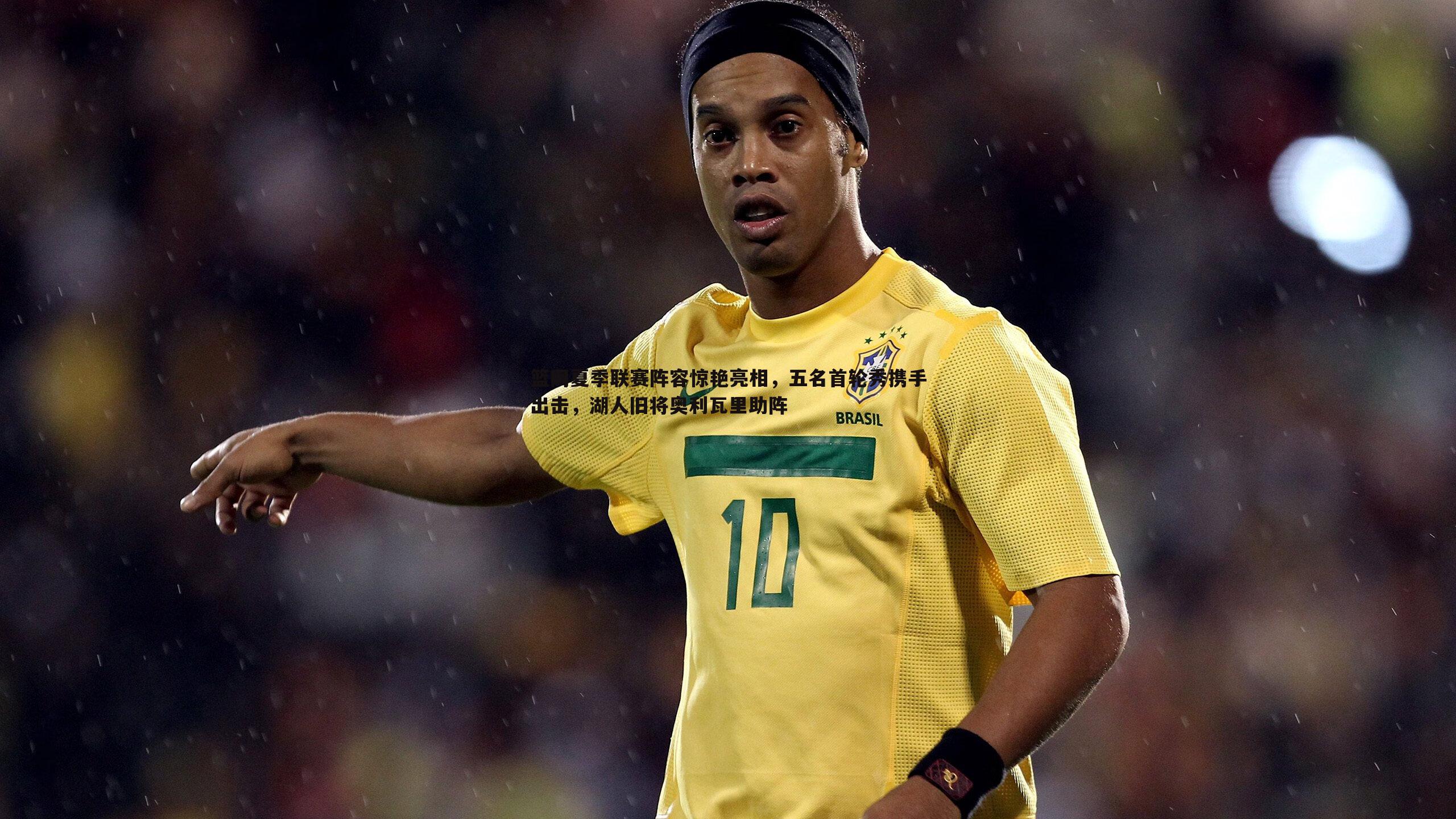 篮网夏季联赛阵容惊艳亮相,五名首轮秀携手出击,湖人旧将奥利瓦里助阵