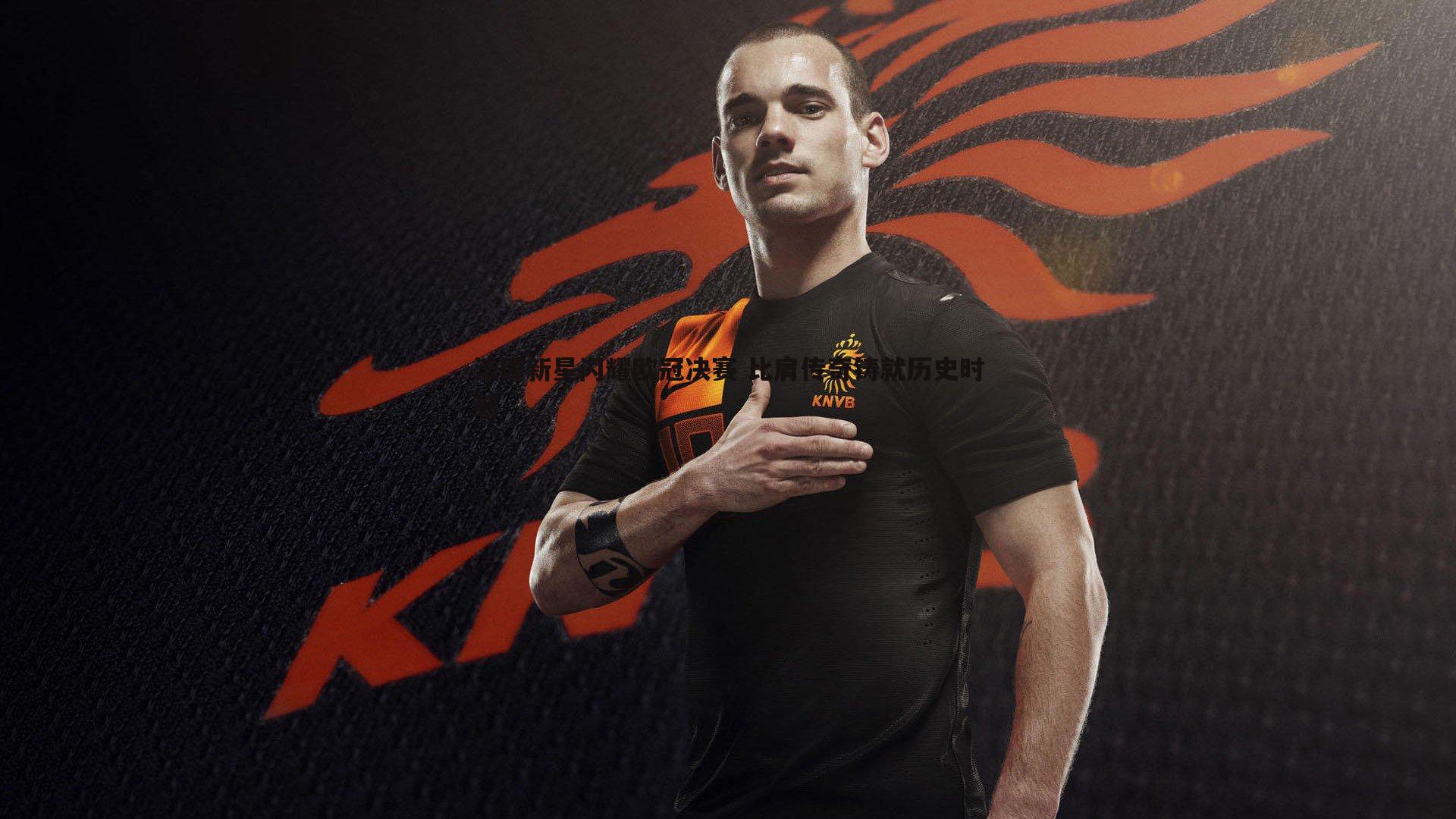 法国新星闪耀欧冠决赛 比肩传奇铸就历史时刻