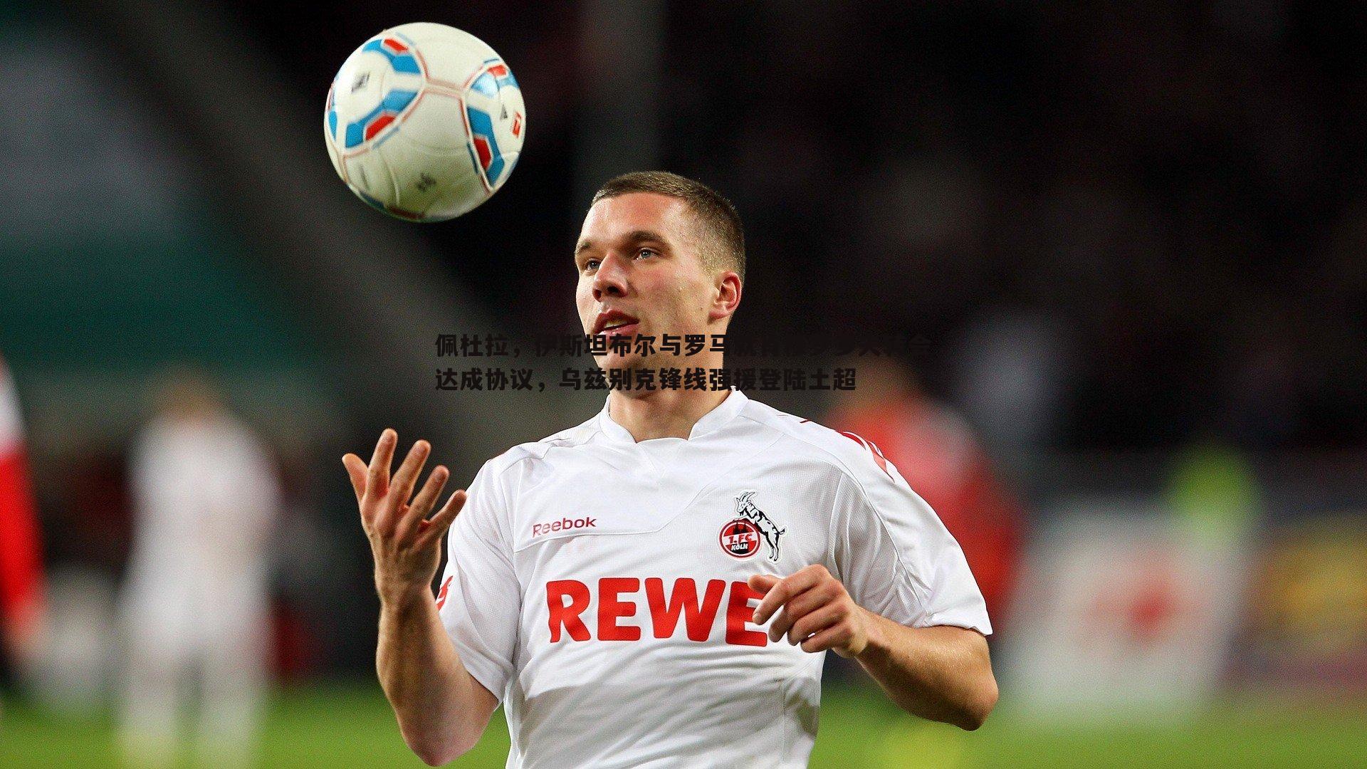 佩杜拉，伊斯坦布尔与罗马就肖穆罗多夫转会达成协议，乌兹别克锋线强援登陆土超